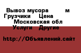 Вывоз мусора 8:20;27м3 Грузчики  › Цена ­ 4 200 - Московская обл. Услуги » Другие   